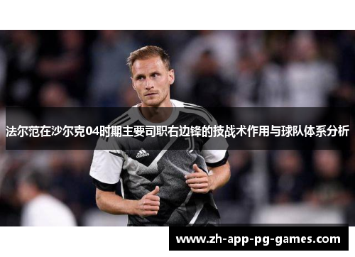 法尔范在沙尔克04时期主要司职右边锋的技战术作用与球队体系分析 法尔范在沙尔克04时期主要司职右边锋的技战术作用与球队体系分析