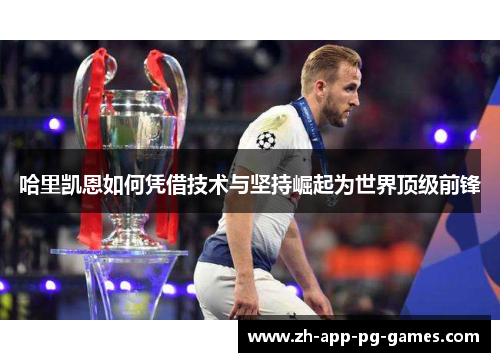 哈里凯恩如何凭借技术与坚持崛起为世界顶级前锋 哈里凯恩如何凭借技术与坚持崛起为世界顶级前锋