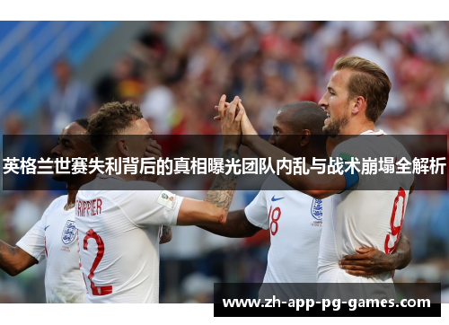 英格兰世赛失利背后的真相曝光团队内乱与战术崩塌全解析 英格兰世赛失利背后的真相曝光团队内乱与战术崩塌全解析