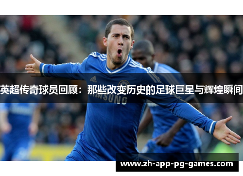 英超传奇球员回顾：那些改变历史的足球巨星与辉煌瞬间