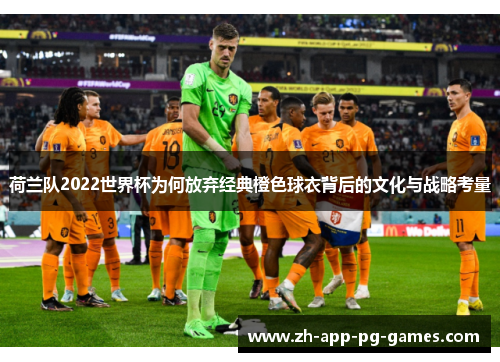荷兰队2022世界杯为何放弃经典橙色球衣背后的文化与战略考量 荷兰队2022世界杯为何放弃经典橙色球衣背后的文化与战略考量