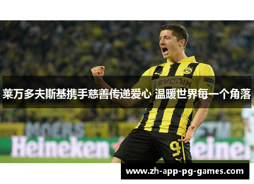 莱万多夫斯基携手慈善传递爱心 温暖世界每一个角落 莱万多夫斯基携手慈善传递爱心 温暖世界每一个角落