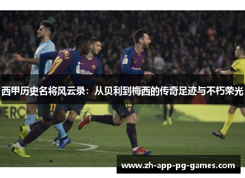西甲历史名将风云录：从贝利到梅西的传奇足迹与不朽荣光