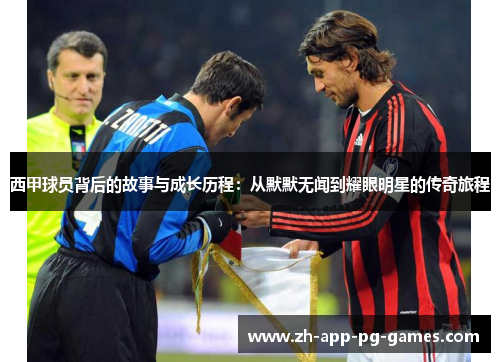 西甲球员背后的故事与成长历程:从默默无闻到耀眼明星的传奇旅程 西甲球员背后的故事与成长历程:从默默无闻到耀眼明星的传奇旅程