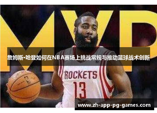 詹姆斯·哈登如何在NBA赛场上挑战常规与推动篮球战术创新 詹姆斯·哈登如何在NBA赛场上挑战常规与推动篮球战术创新