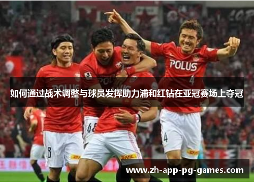 如何通过战术调整与球员发挥助力浦和红钻在亚冠赛场上夺冠