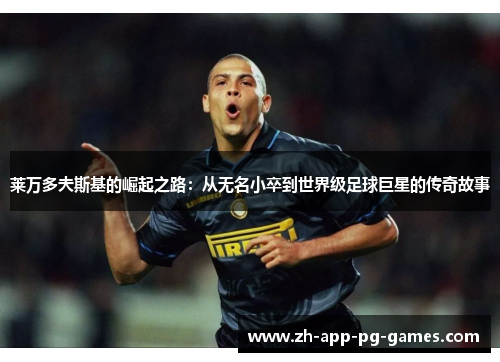 莱万多夫斯基的崛起之路：从无名小卒到世界级足球巨星的传奇故事