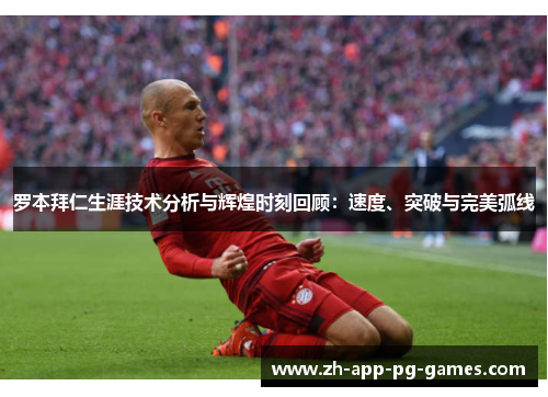 罗本拜仁生涯技术分析与辉煌时刻回顾:速度、突破与完美弧线 罗本拜仁生涯技术分析与辉煌时刻回顾:速度、突破与完美弧线