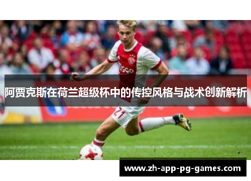 阿贾克斯在荷兰超级杯中的传控风格与战术创新解析
