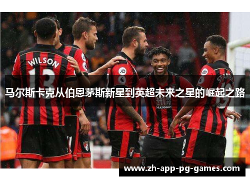 马尔斯卡克从伯恩茅斯新星到英超未来之星的崛起之路