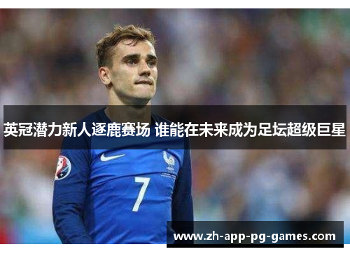 英冠潜力新人逐鹿赛场 谁能在未来成为足坛超级巨星 英冠潜力新人逐鹿赛场 谁能在未来成为足坛超级巨星