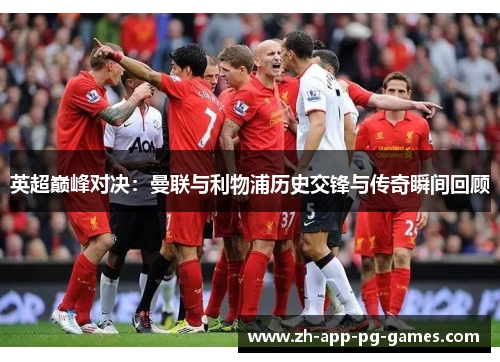 英超巅峰对决:曼联与利物浦历史交锋与传奇瞬间回顾 英超巅峰对决:曼联与利物浦历史交锋与传奇瞬间回顾