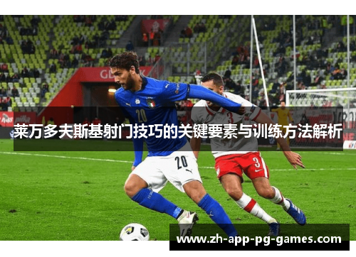 莱万多夫斯基射门技巧的关键要素与训练方法解析 莱万多夫斯基射门技巧的关键要素与训练方法解析