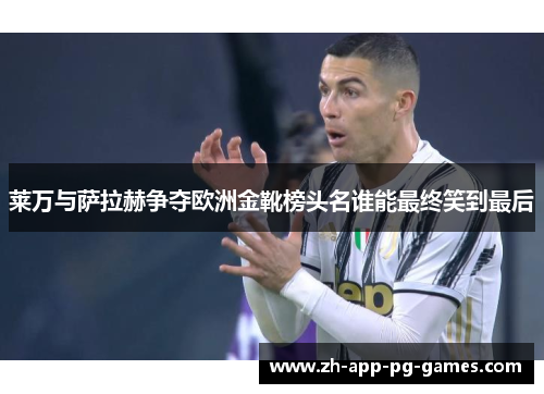 莱万与萨拉赫争夺欧洲金靴榜头名谁能最终笑到最后