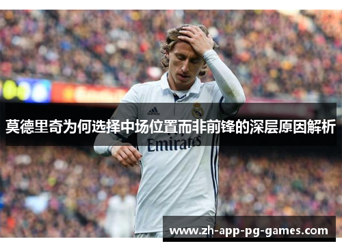 莫德里奇为何选择中场位置而非前锋的深层原因解析 莫德里奇为何选择中场位置而非前锋的深层原因解析