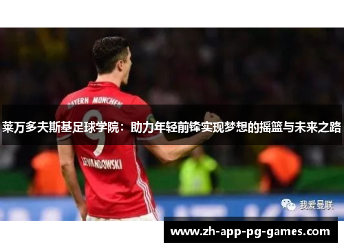 莱万多夫斯基足球学院:助力年轻前锋实现梦想的摇篮与未来之路 莱万多夫斯基足球学院:助力年轻前锋实现梦想的摇篮与未来之路