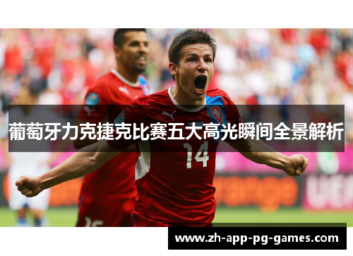 葡萄牙力克捷克比赛五大高光瞬间全景解析 葡萄牙力克捷克比赛五大高光瞬间全景解析