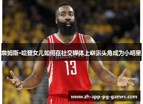 詹姆斯·哈登女儿如何在社交媒体上崭露头角成为小明星 詹姆斯·哈登女儿如何在社交媒体上崭露头角成为小明星