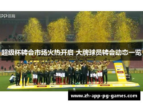 超级杯转会市场火热开启 大牌球员转会动态一览