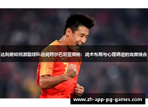 达利奇如何激励球队迎战阿尔巴尼亚揭秘：战术布局与心理调适的完美结合