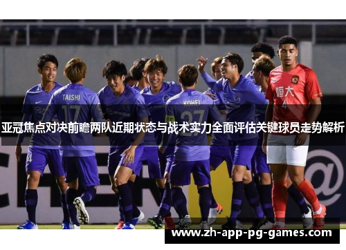 亚冠焦点对决前瞻两队近期状态与战术实力全面评估关键球员走势解析 亚冠焦点对决前瞻两队近期状态与战术实力全面评估关键球员走势解析