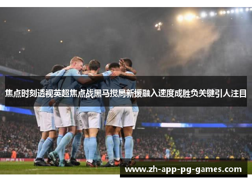 焦点时刻透视英超焦点战黑马搅局新援融入速度成胜负关键引人注目