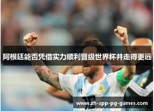 阿根廷能否凭借实力顺利晋级世界杯并走得更远 阿根廷能否凭借实力顺利晋级世界杯并走得更远