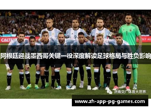 阿根廷迎战墨西哥关键一役深度解读足球格局与胜负影响 阿根廷迎战墨西哥关键一役深度解读足球格局与胜负影响