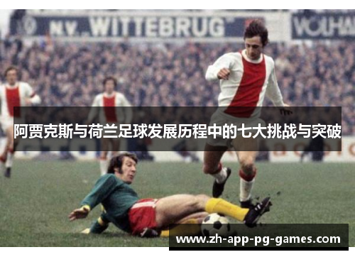 阿贾克斯与荷兰足球发展历程中的七大挑战与突破