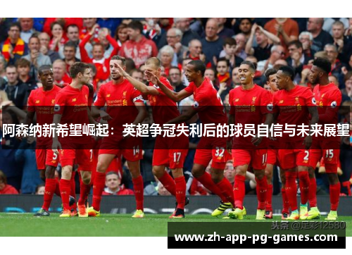 阿森纳新希望崛起:英超争冠失利后的球员自信与未来展望 阿森纳新希望崛起:英超争冠失利后的球员自信与未来展望
