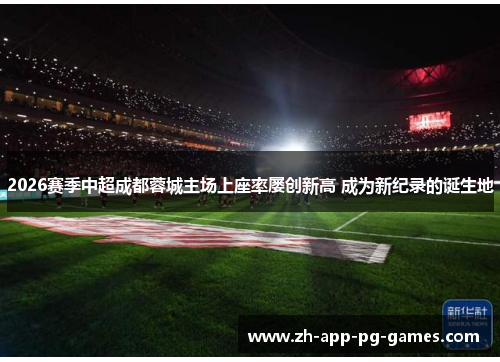 2026赛季中超成都蓉城主场上座率屡创新高 成为新纪录的诞生地