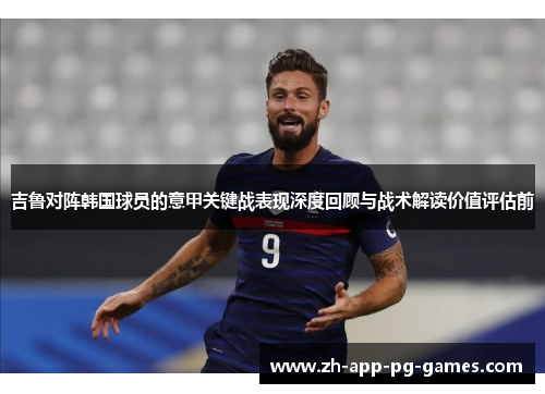 吉鲁对阵韩国球员的意甲关键战表现深度回顾与战术解读价值评估前