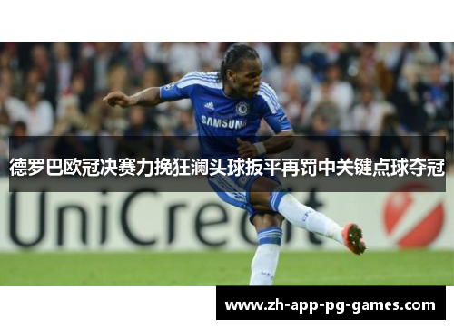 德罗巴欧冠决赛力挽狂澜头球扳平再罚中关键点球夺冠 德罗巴欧冠决赛力挽狂澜头球扳平再罚中关键点球夺冠