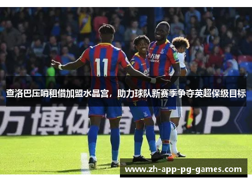 查洛巴压哨租借加盟水晶宫,助力球队新赛季争夺英超保级目标 查洛巴压哨租借加盟水晶宫,助力球队新赛季争夺英超保级目标
