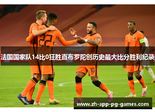 法国国家队14比0狂胜直布罗陀创历史最大比分胜利纪录 法国国家队14比0狂胜直布罗陀创历史最大比分胜利纪录