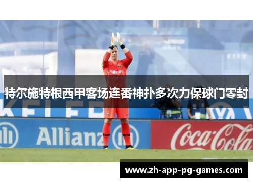 特尔施特根西甲客场连番神扑多次力保球门零封 特尔施特根西甲客场连番神扑多次力保球门零封
