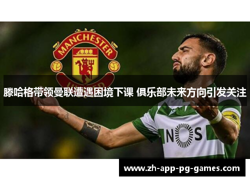 滕哈格带领曼联遭遇困境下课 俱乐部未来方向引发关注 滕哈格带领曼联遭遇困境下课 俱乐部未来方向引发关注