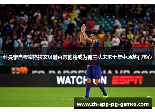 科曼亲自考察格拉文贝赫直言他将成为荷兰队未来十年中场基石核心 科曼亲自考察格拉文贝赫直言他将成为荷兰队未来十年中场基石核心