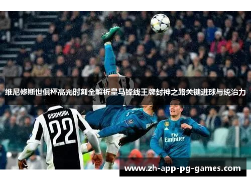 维尼修斯世俱杯高光时刻全解析皇马锋线王牌封神之路关键进球与统治力 维尼修斯世俱杯高光时刻全解析皇马锋线王牌封神之路关键进球与统治力