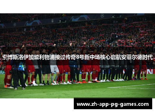 索博斯洛伊加盟利物浦接过传奇8号新中场核心启航安菲尔德时代 索博斯洛伊加盟利物浦接过传奇8号新中场核心启航安菲尔德时代