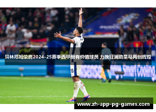 贝林厄姆荣膺2024-25赛季西甲最有价值球员 力挽狂澜助皇马再创辉煌