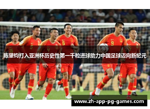 陈肇钧打入亚洲杯历史性第一千粒进球助力中国足球迈向新纪元