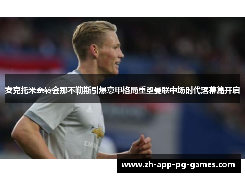 麦克托米奈转会那不勒斯引爆意甲格局重塑曼联中场时代落幕篇开启 麦克托米奈转会那不勒斯引爆意甲格局重塑曼联中场时代落幕篇开启