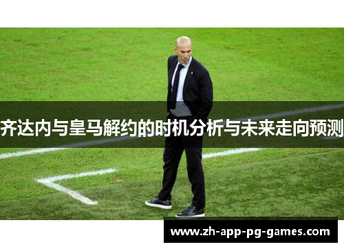 齐达内与皇马解约的时机分析与未来走向预测 齐达内与皇马解约的时机分析与未来走向预测