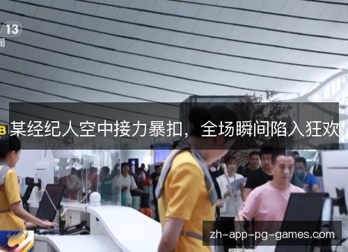 某经纪人空中接力暴扣，全场瞬间陷入狂欢