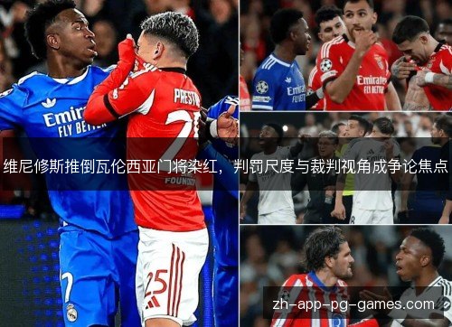 维尼修斯推倒瓦伦西亚门将染红,判罚尺度与裁判视角成争论焦点 维尼修斯推倒瓦伦西亚门将染红,判罚尺度与裁判视角成争论焦点